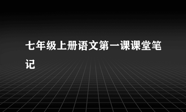 七年级上册语文第一课课堂笔记