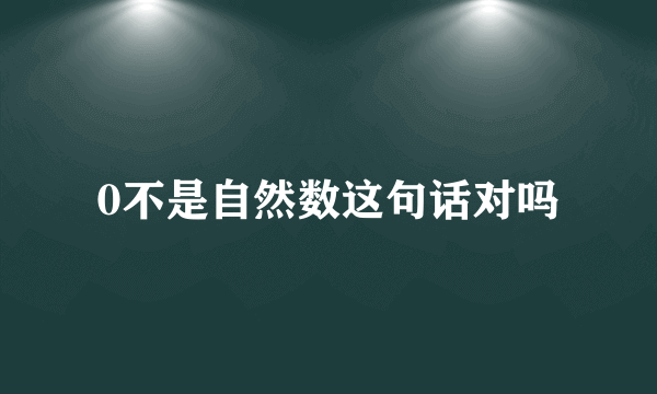 0不是自然数这句话对吗