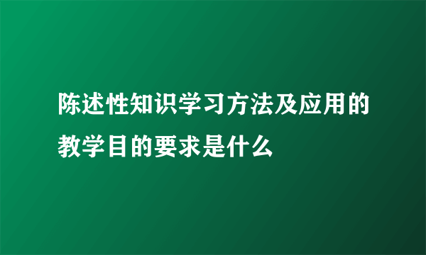 陈述性知识学习方法及应用的教学目的要求是什么