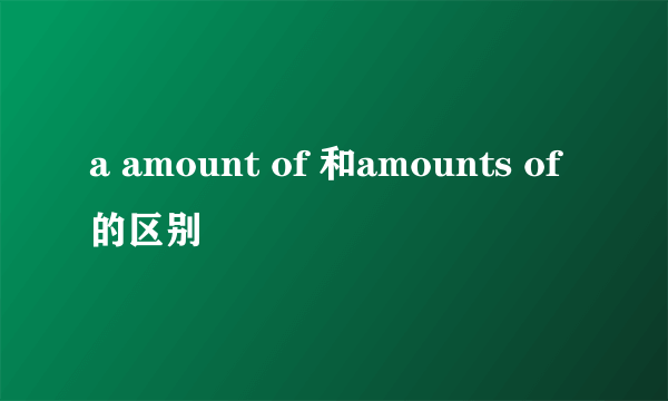 a amount of 和amounts of 的区别
