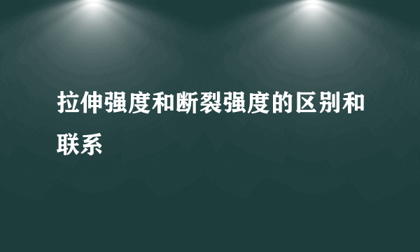 拉伸强度和断裂强度的区别和联系