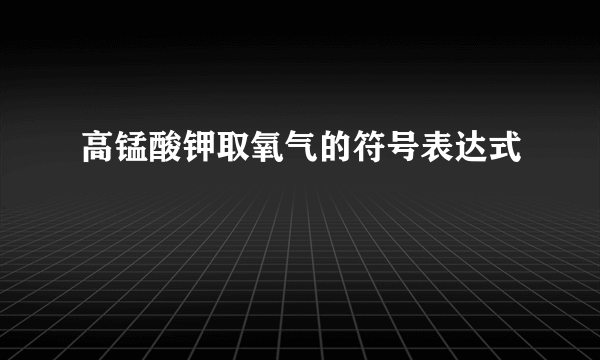 高锰酸钾取氧气的符号表达式