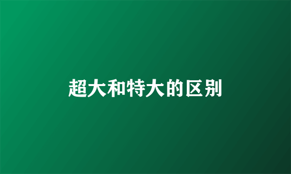 超大和特大的区别