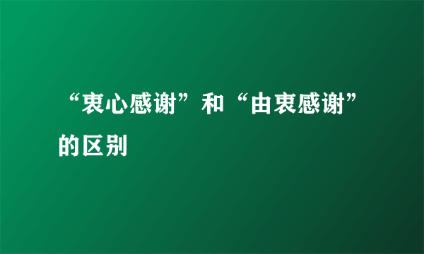 “衷心感谢”和“由衷感谢”的区别