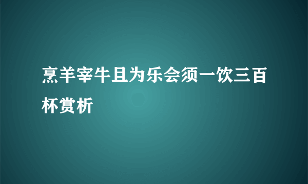 烹羊宰牛且为乐会须一饮三百杯赏析