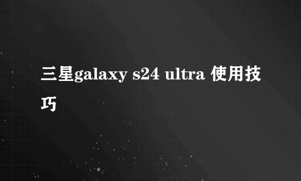 三星galaxy s24 ultra 使用技巧