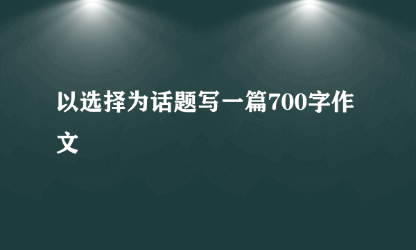 以选择为话题写一篇700字作文