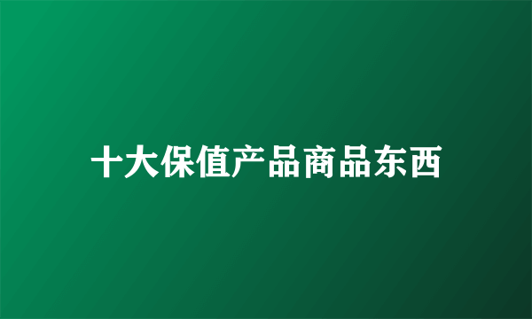 十大保值产品商品东西
