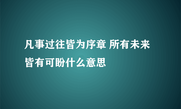 凡事过往皆为序章 所有未来皆有可盼什么意思