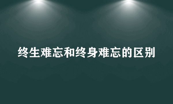 终生难忘和终身难忘的区别