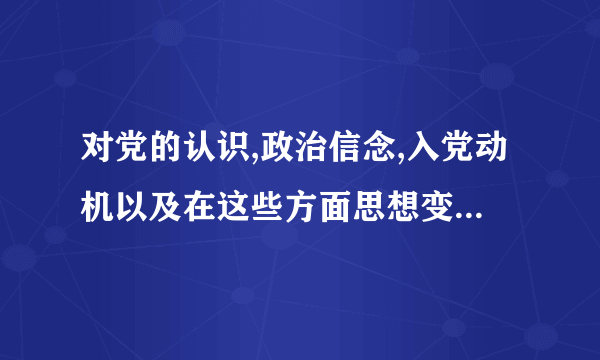对党的认识,政治信念,入党动机以及在这些方面思想变化怎么写