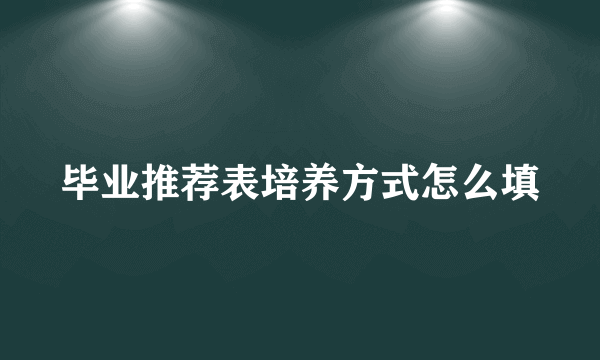 毕业推荐表培养方式怎么填