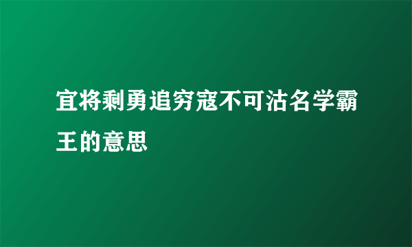 宜将剩勇追穷寇不可沽名学霸王的意思