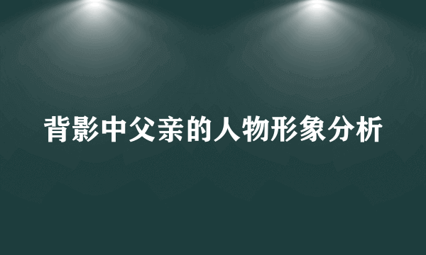 背影中父亲的人物形象分析