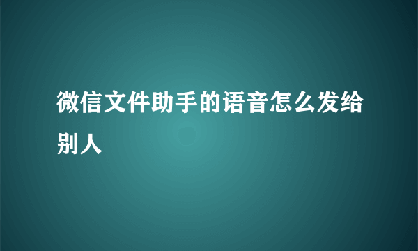 微信文件助手的语音怎么发给别人