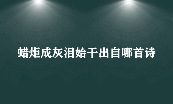 蜡炬成灰泪始干出自哪首诗