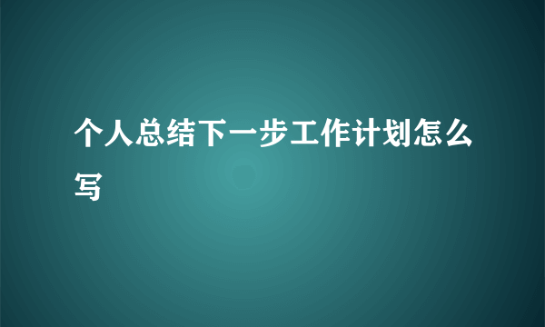 个人总结下一步工作计划怎么写