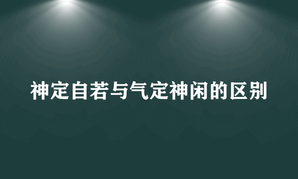 神定自若与气定神闲的区别