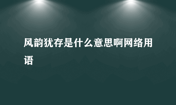 风韵犹存是什么意思啊网络用语