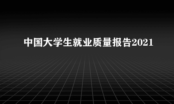 中国大学生就业质量报告2021