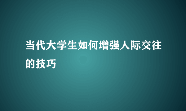 当代大学生如何增强人际交往的技巧