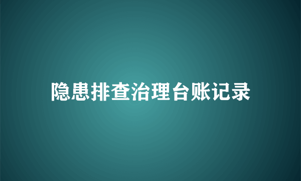 隐患排查治理台账记录