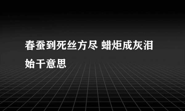 春蚕到死丝方尽 蜡炬成灰泪始干意思