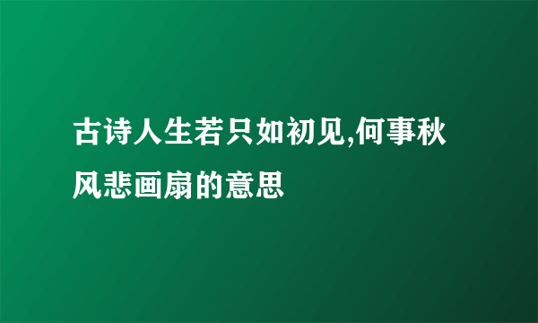 古诗人生若只如初见,何事秋风悲画扇的意思