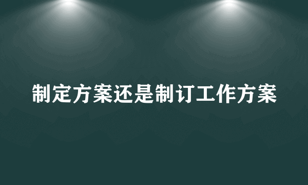 制定方案还是制订工作方案