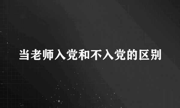 当老师入党和不入党的区别