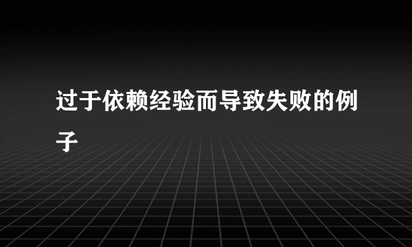 过于依赖经验而导致失败的例子