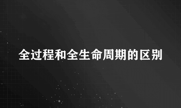全过程和全生命周期的区别