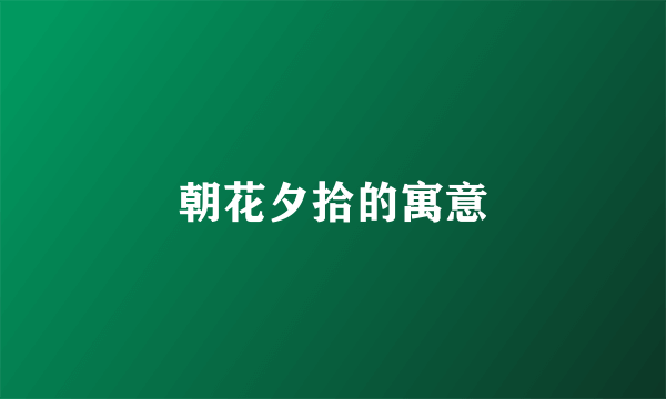 朝花夕拾的寓意