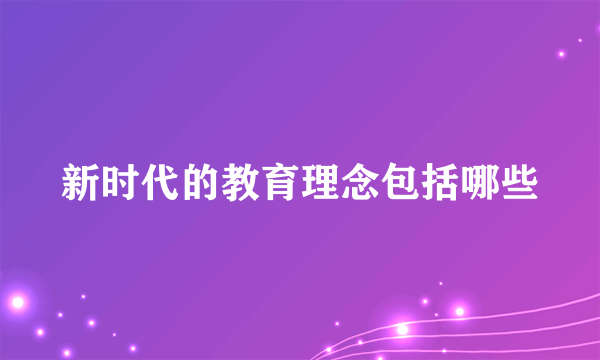 新时代的教育理念包括哪些