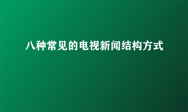 八种常见的电视新闻结构方式