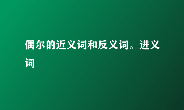 偶尔的近义词和反义词。进义词