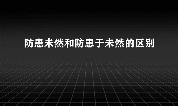 防患未然和防患于未然的区别