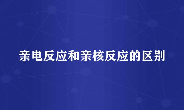 亲电反应和亲核反应的区别