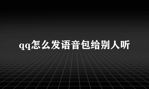 qq怎么发语音包给别人听