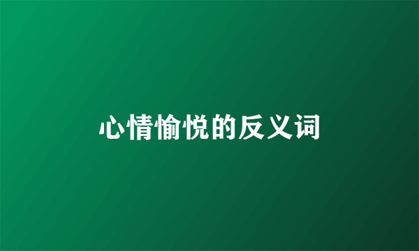 心情愉悦的反义词