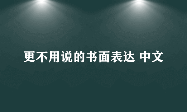 更不用说的书面表达 中文