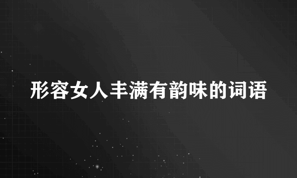 形容女人丰满有韵味的词语