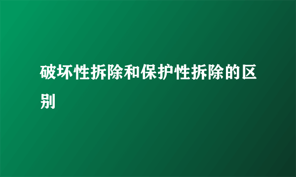 破坏性拆除和保护性拆除的区别