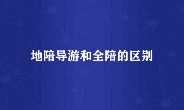 地陪导游和全陪的区别