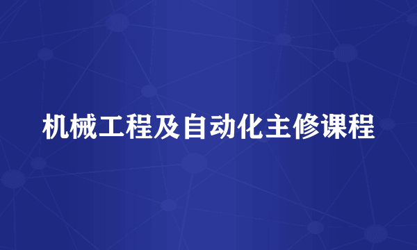 机械工程及自动化主修课程