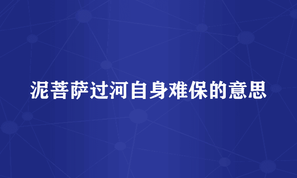 泥菩萨过河自身难保的意思