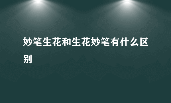 妙笔生花和生花妙笔有什么区别