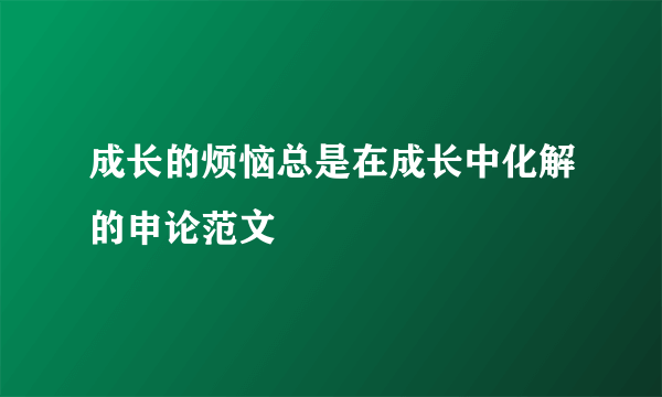 成长的烦恼总是在成长中化解的申论范文