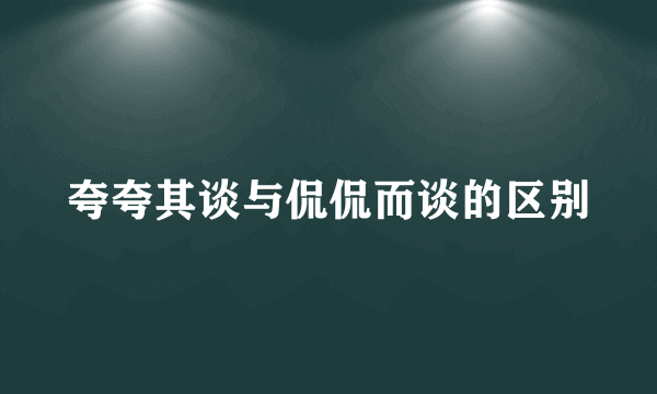 夸夸其谈与侃侃而谈的区别