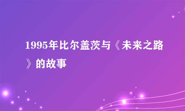 1995年比尔盖茨与《未来之路》的故事